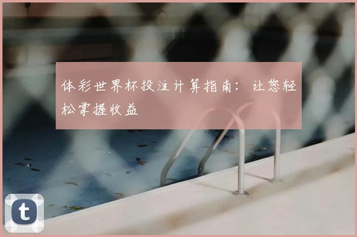 体彩世界杯投注计算指南:让您轻松掌握收益