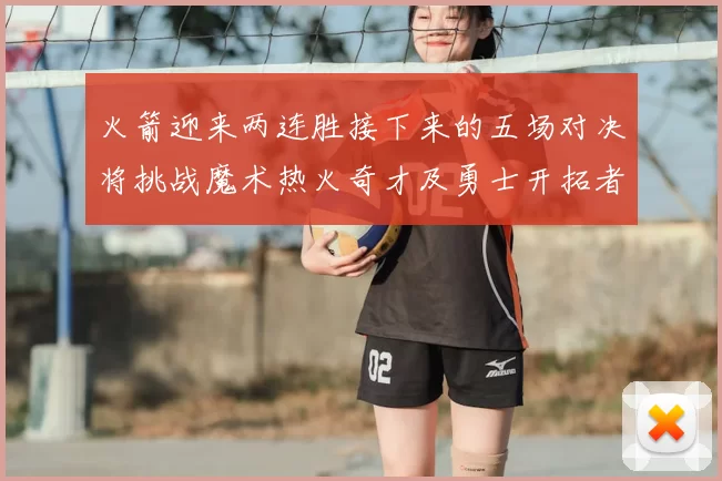 火箭迎来两连胜接下来的五场对决将挑战魔术热火奇才及勇士开拓者