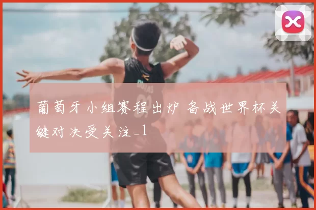 葡萄牙小组赛程出炉 备战世界杯关键对决受关注_1