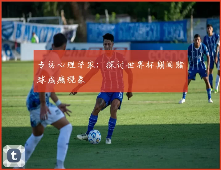 专访心理学家:探讨世界杯期间赌球成瘾现象