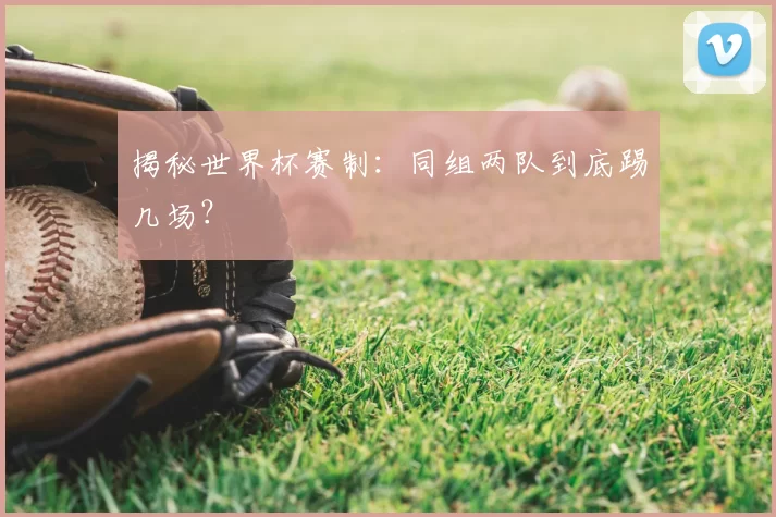 揭秘世界杯赛制：同组两队到底踢几场？
