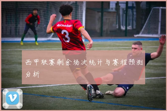 西甲联赛剩余场次统计与赛程预测分析