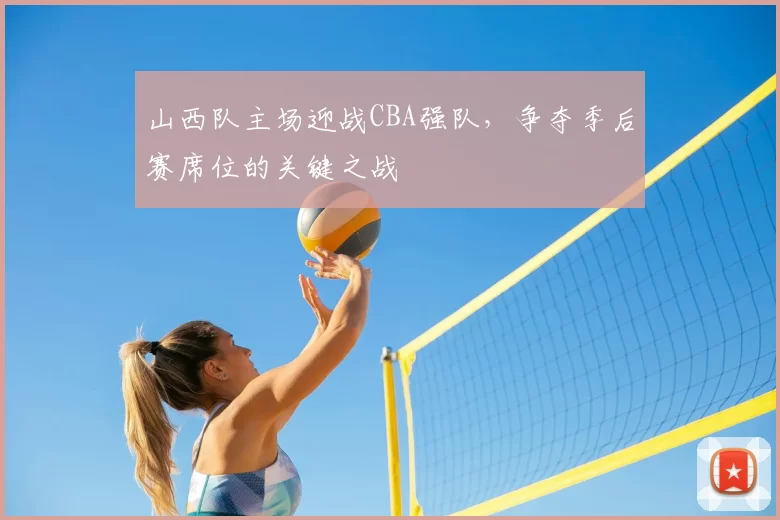 山西队主场迎战CBA强队，争夺季后赛席位的关键之战