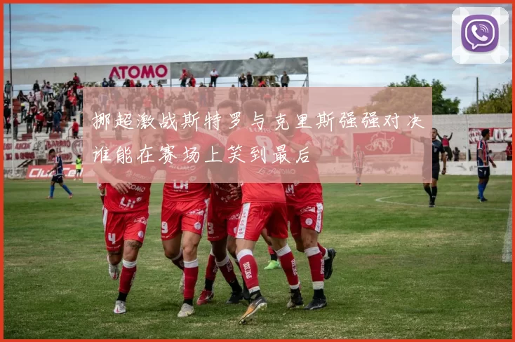 挪超激战斯特罗与克里斯强强对决谁能在赛场上笑到最后
