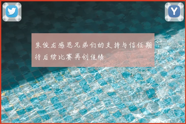 朱俊龙感恩兄弟们的支持与信任期待后续比赛再创佳绩