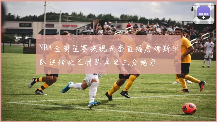 NBA全明星赛央视五套直播詹姆斯率队逆转杜兰特队库里三分绝杀