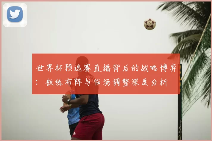 世界杯预选赛直播背后的战略博弈：教练布阵与临场调整深度分析
