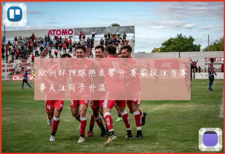 欧洲杯押球热度攀升 赛前投注与赛事关注同步升温