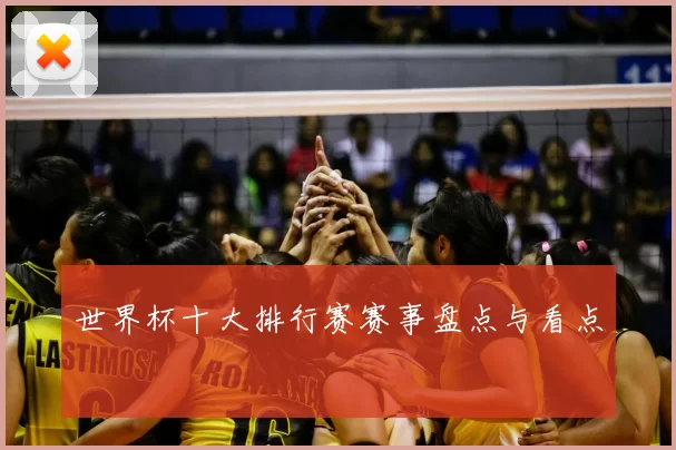 世界杯十大排行赛赛事盘点与看点
