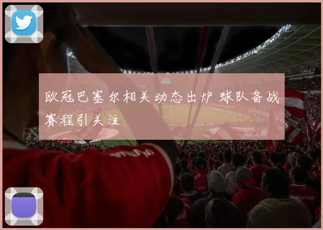 欧冠巴塞尔相关动态出炉 球队备战赛程引关注