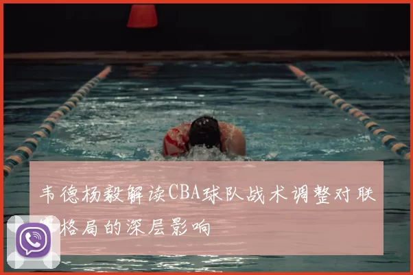 韦德杨毅解读CBA球队战术调整对联赛格局的深层影响