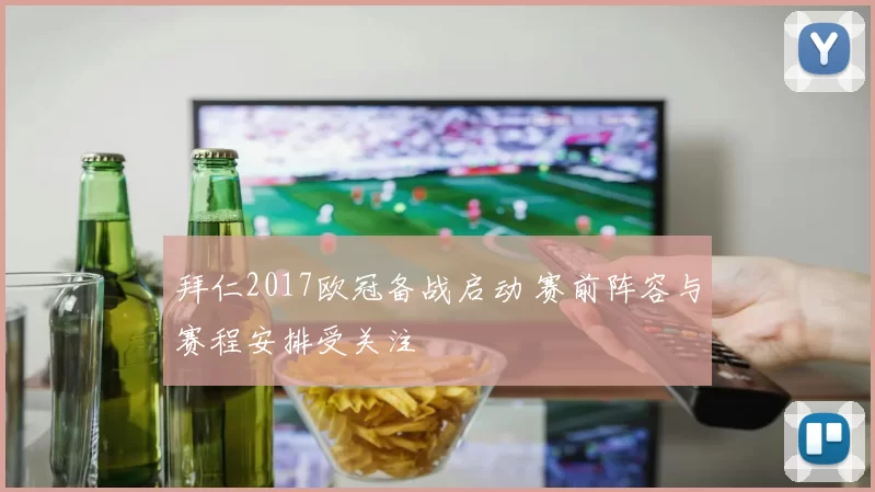 拜仁2017欧冠备战启动 赛前阵容与赛程安排受关注