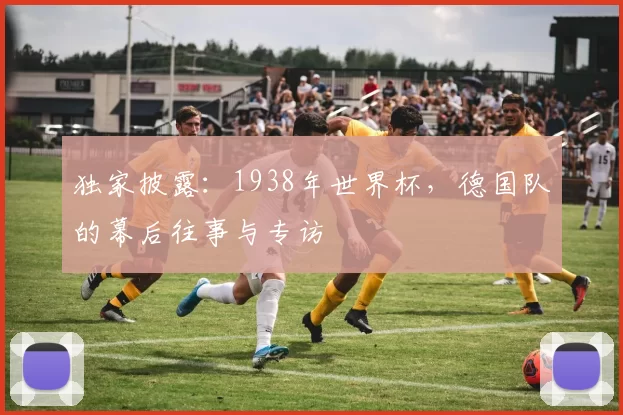 独家披露:1938年世界杯,德国队的幕后往事与专访