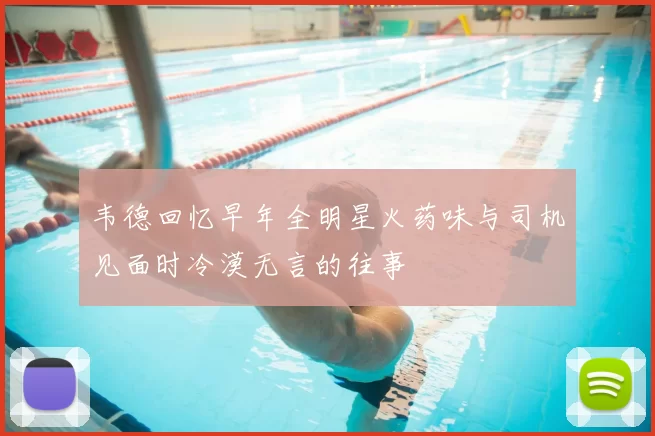 韦德回忆早年全明星火药味与司机见面时冷漠无言的往事