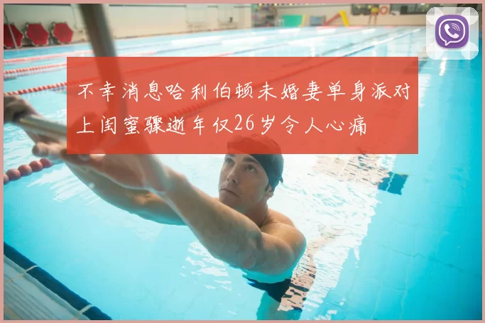 不幸消息哈利伯顿未婚妻单身派对上闺蜜骤逝年仅26岁令人心痛