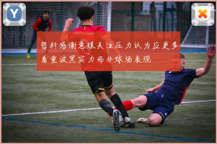 哲科感谢意媒关注压力认为应更多看重波黑实力而非球场表现