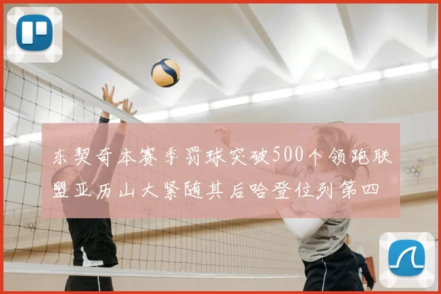 东契奇本赛季罚球突破500个领跑联盟亚历山大紧随其后哈登位列第四
