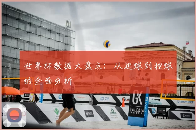 世界杯数据大盘点：从进球到控球的全面分析
