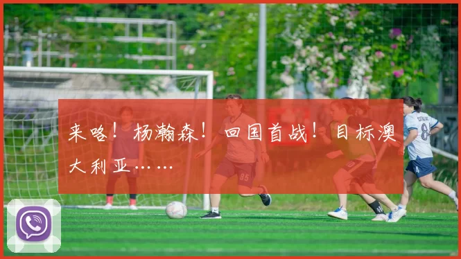 来咯!杨瀚森!回国首战!目标澳大利亚……