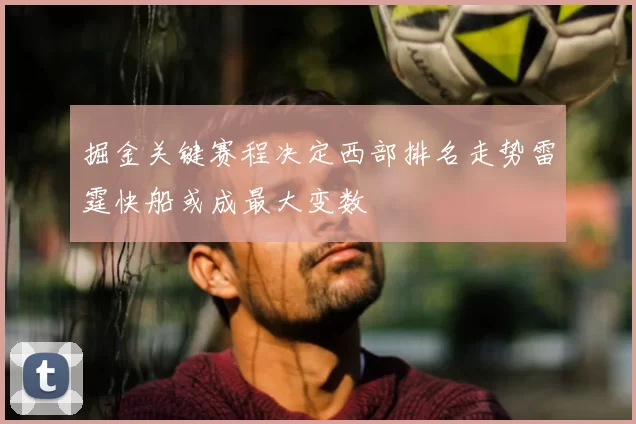 掘金关键赛程决定西部排名走势雷霆快船或成最大变数