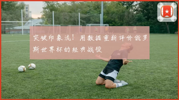 突破印象流!用数据重新评价俄罗斯世界杯的经典战役