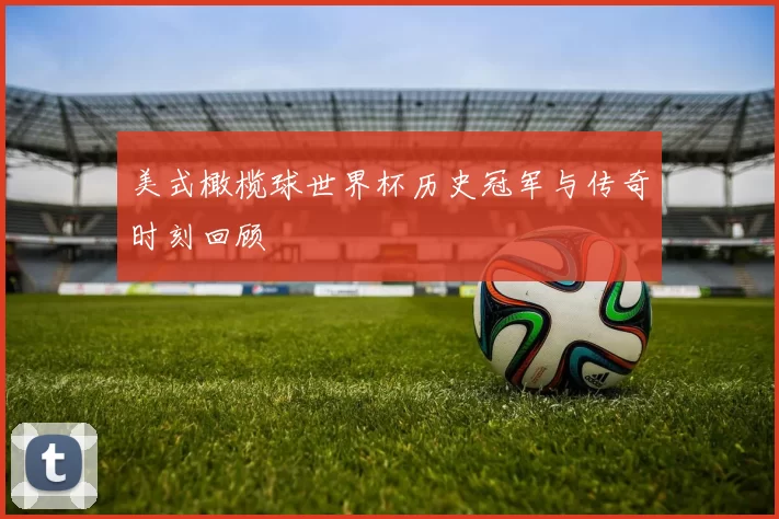 美式橄榄球世界杯历史冠军与传奇时刻回顾