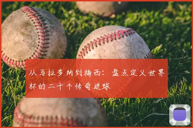 从马拉多纳到梅西:盘点定义世界杯的二十个传奇进球