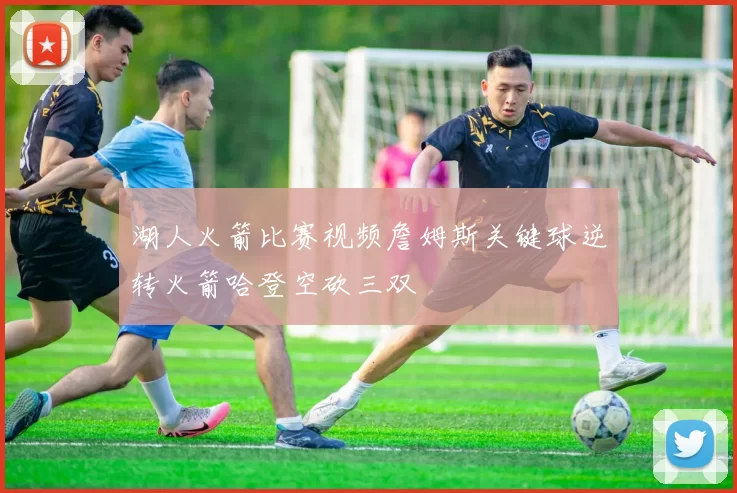 湖人火箭比赛视频詹姆斯关键球逆转火箭哈登空砍三双