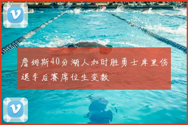 詹姆斯40分湖人加时胜勇士库里伤退季后赛席位生变数