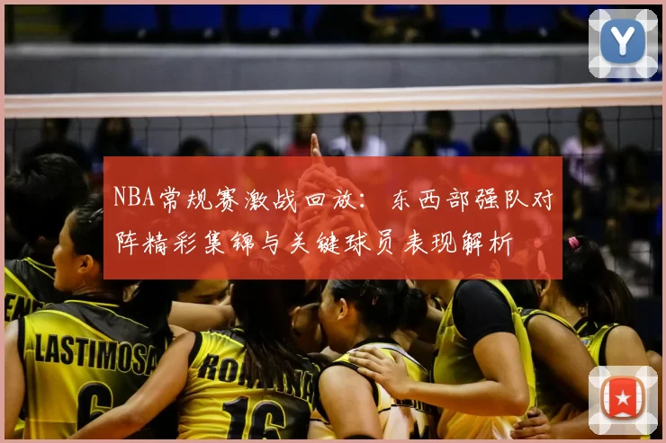 NBA常规赛激战回放：东西部强队对阵精彩集锦与关键球员表现解析