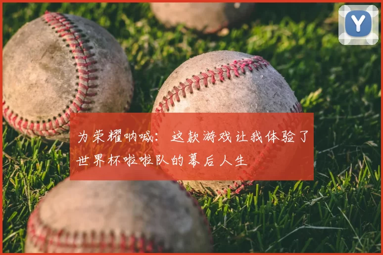 为荣耀呐喊:这款游戏让我体验了世界杯啦啦队的幕后人生