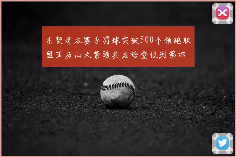 东契奇本赛季罚球突破500个领跑联盟亚历山大紧随其后哈登位列第四