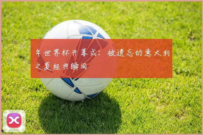 年世界杯开幕式：被遗忘的意大利之夏经典瞬间