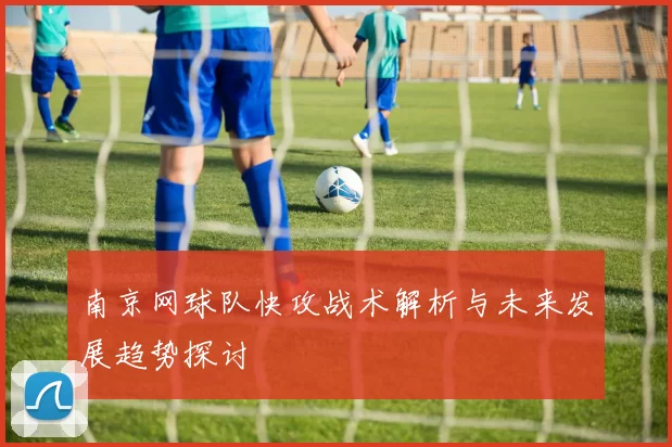南京网球队快攻战术解析与未来发展趋势探讨