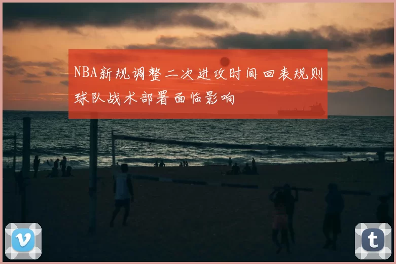 NBA新规调整二次进攻时间回表规则球队战术部署面临影响