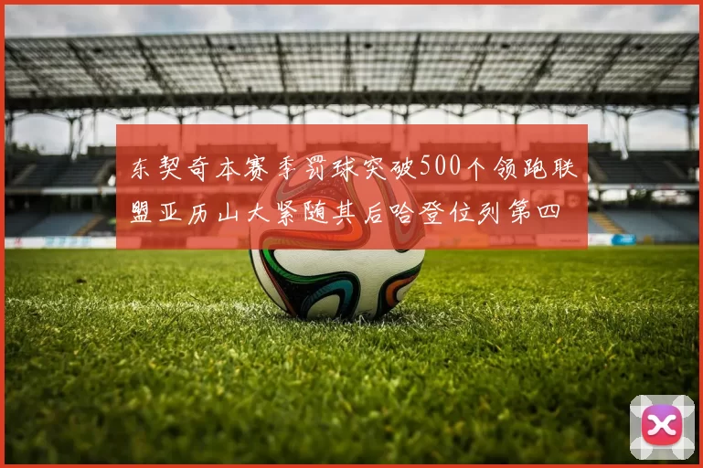 东契奇本赛季罚球突破500个领跑联盟亚历山大紧随其后哈登位列第四