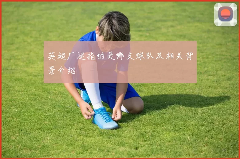 英超厂迷指的是哪支球队及相关背景介绍