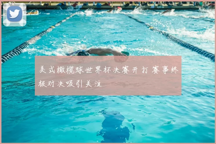 美式橄榄球世界杯决赛开打 赛事终极对决吸引关注