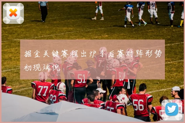 掘金关键赛程出炉季后赛对阵形势初现端倪