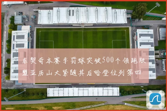 东契奇本赛季罚球突破500个领跑联盟亚历山大紧随其后哈登位列第四