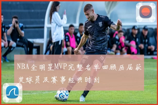 NBA全明星MVP完整名单回顾历届获奖球员及赛事经典时刻