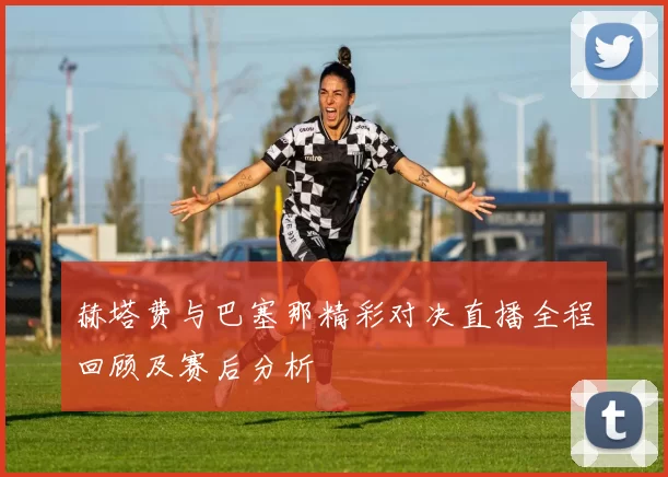 赫塔费与巴塞那精彩对决直播全程回顾及赛后分析