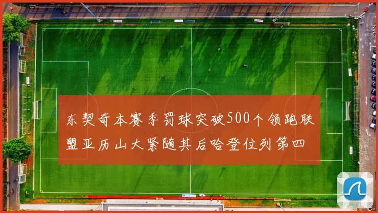 东契奇本赛季罚球突破500个领跑联盟亚历山大紧随其后哈登位列第四