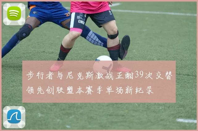 步行者与尼克斯激战正酣39次交替领先创联盟本赛季单场新纪录