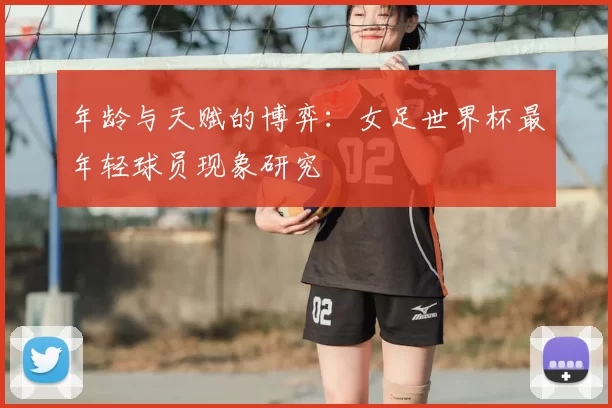 年龄与天赋的博弈：女足世界杯最年轻球员现象研究