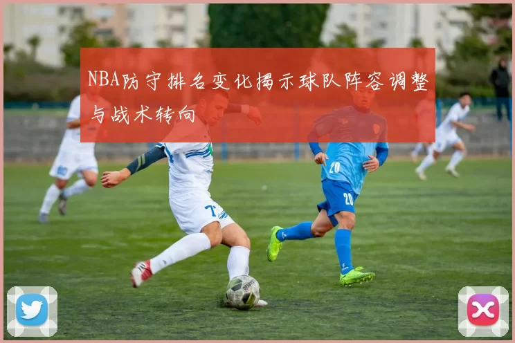 NBA防守排名变化揭示球队阵容调整与战术转向