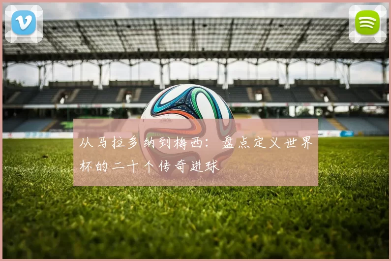 从马拉多纳到梅西：盘点定义世界杯的二十个传奇进球