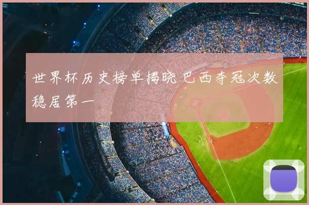 世界杯历史榜单揭晓 巴西夺冠次数稳居第一