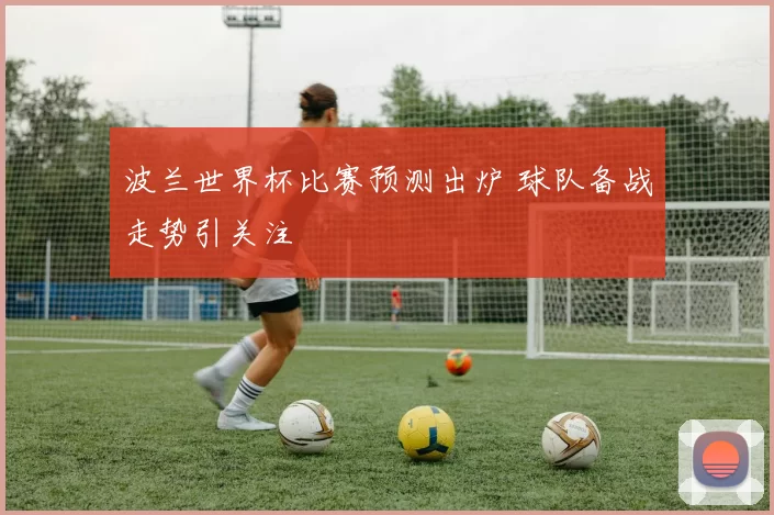 波兰世界杯比赛预测出炉 球队备战走势引关注