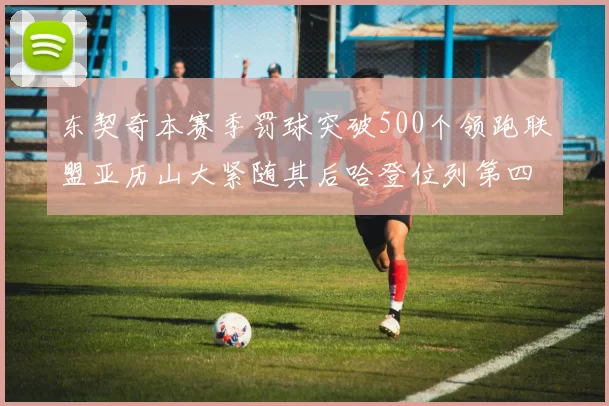东契奇本赛季罚球突破500个领跑联盟亚历山大紧随其后哈登位列第四